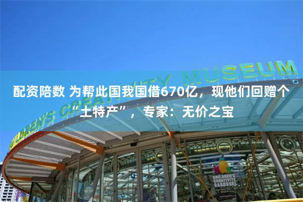 配资陪数 为帮此国我国借670亿，现他们回赠个“土特产”，专家：无价之宝