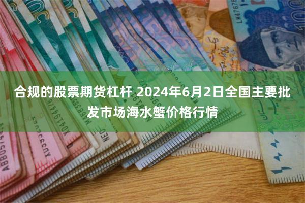 合规的股票期货杠杆 2024年6月2日全国主要批发市场海水蟹价格行情