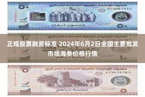 正规股票融资标准 2024年6月2日全国主要批发市场海参价格行情