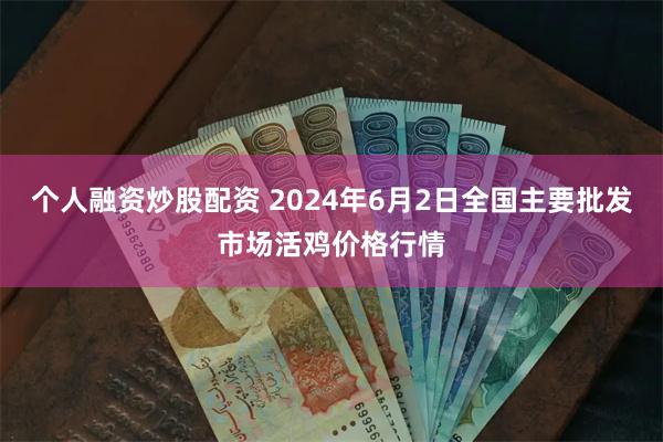 个人融资炒股配资 2024年6月2日全国主要批发市场活鸡价格行情