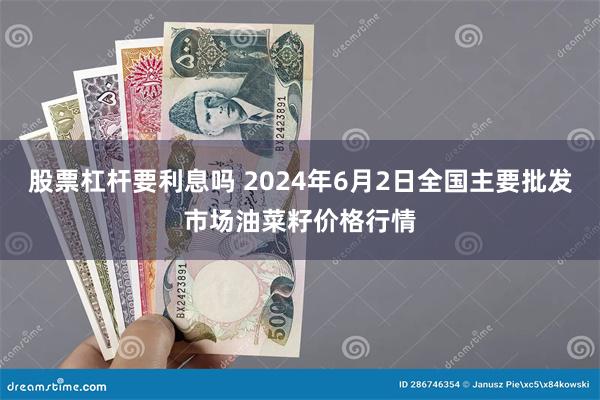 股票杠杆要利息吗 2024年6月2日全国主要批发市场油菜籽价格行情