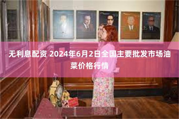 无利息配资 2024年6月2日全国主要批发市场油菜价格行情