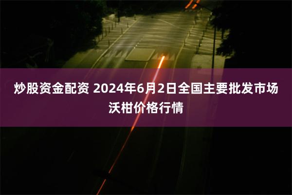 炒股资金配资 2024年6月2日全国主要批发市场沃柑价格行情