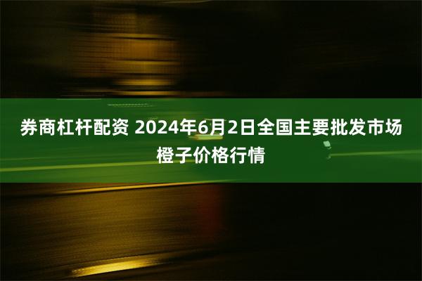 券商杠杆配资 2024年6月2日全国主要批发市场橙子价格行情