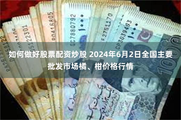 如何做好股票配资炒股 2024年6月2日全国主要批发市场橘、柑价格行情