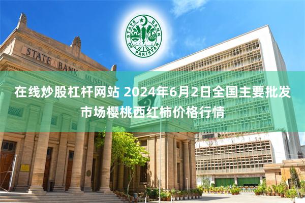 在线炒股杠杆网站 2024年6月2日全国主要批发市场樱桃西红柿价格行情