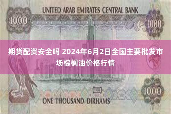 期货配资安全吗 2024年6月2日全国主要批发市场棕榈油价格行情