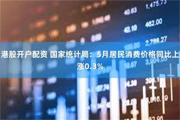 港股开户配资 国家统计局：5月居民消费价格同比上涨0.3%