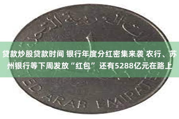 贷款炒股贷款时间 银行年度分红密集来袭 农行、苏州银行等下周发放“红包” 还有5288亿元在路上