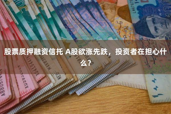 股票质押融资信托 A股欲涨先跌，投资者在担心什么？