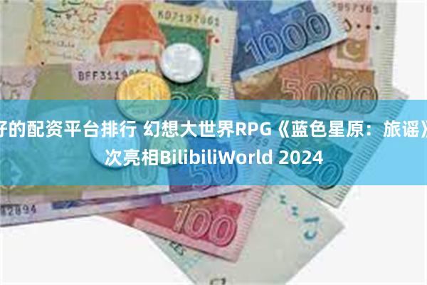 最好的配资平台排行 幻想大世界RPG《蓝色星原：旅谣》首次亮相BilibiliWorld 2024