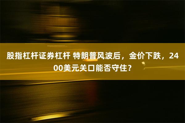 股指杠杆证券杠杆 特朗普风波后，金价下跌，2400美元关口能否守住？