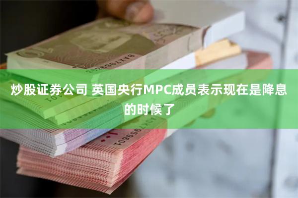 炒股证券公司 英国央行MPC成员表示现在是降息的时候了