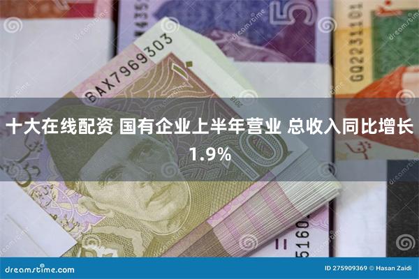 十大在线配资 国有企业上半年营业 总收入同比增长1.9%