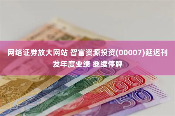 网络证劵放大网站 智富资源投资(00007)延迟刊发年度业绩 继续停牌