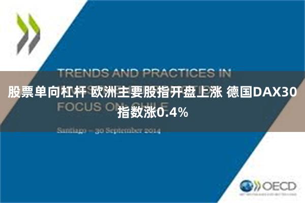 股票单向杠杆 欧洲主要股指开盘上涨 德国DAX30指数涨0.4%