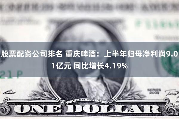 股票配资公司排名 重庆啤酒：上半年归母净利润9.01亿元 同比增长4.19%