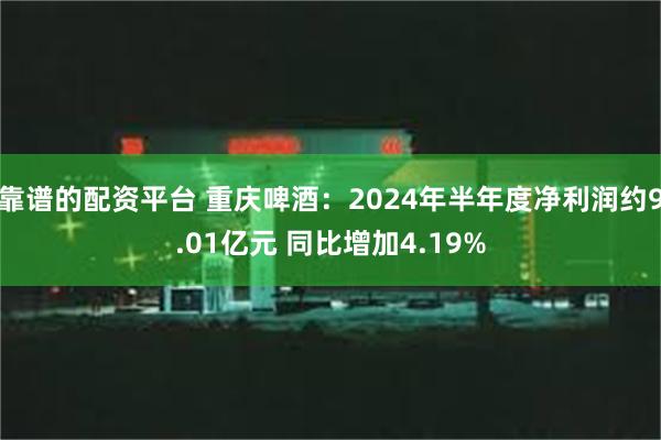 靠谱的配资平台 重庆啤酒：2024年半年度净利润约9.01亿元 同比增加4.19%