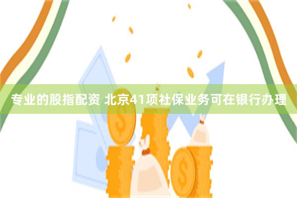 专业的股指配资 北京41项社保业务可在银行办理