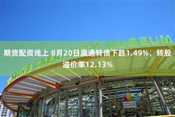 期货配资线上 8月20日瀛通转债下跌1.49%，转股溢价率12.13%