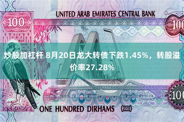 炒股加杠杆 8月20日龙大转债下跌1.45%，转股溢价率27.28%