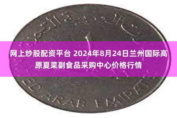 网上炒股配资平台 2024年8月24日兰州国际高原夏菜副食品采购中心价格行情