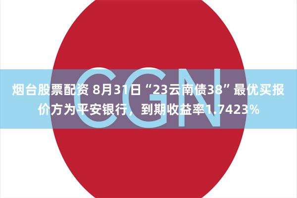 烟台股票配资 8月31日“23云南债38”最优买报价方为平安银行，到期收益率1.7423%