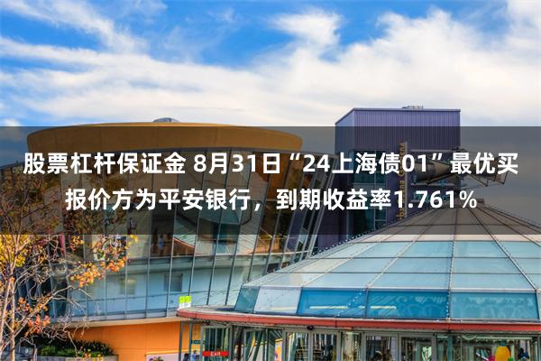 股票杠杆保证金 8月31日“24上海债01”最优买报价方为平安银行，到期收益率1.761%